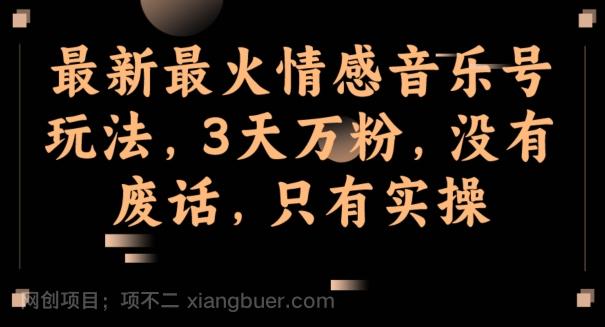 【第7387期】最新最火情感音乐号玩法，3天万粉，没有废话，只有实操