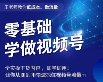 【第7427期】王老师教你低成本、做流量，零基础学做视频号，0-1快速抓住视频号流量