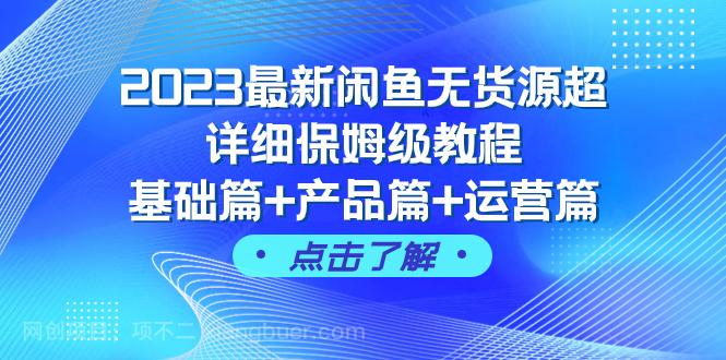 【第7466期】2023最新闲鱼无货源超详细保姆级教程，基础篇+产品篇+运营篇（43节课）