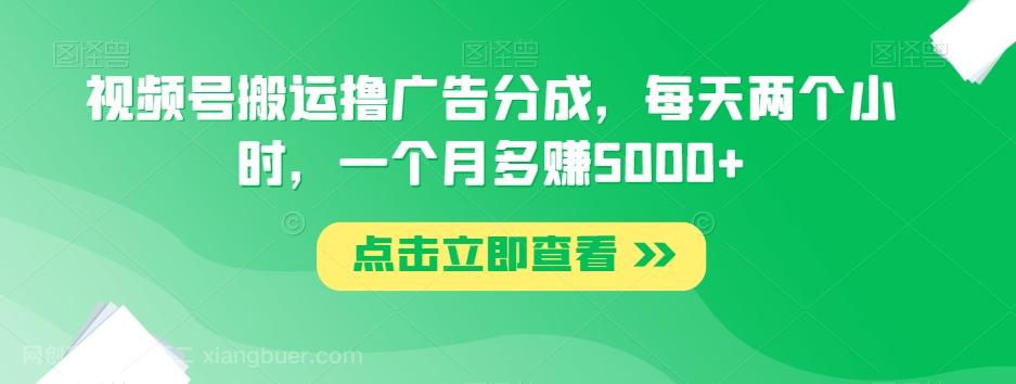 【第7467期】视频号搬运撸广告分成，每天两个小时，一个月多赚5000+