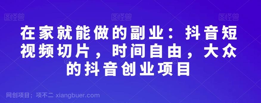 【第7511期】在家就能做的副业：抖音短视频切片，时间自由，大众的抖音创业项目