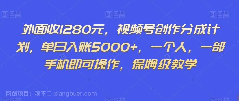 【第7560期】外面收1280元，视频号创作分成计划，单日入账5000+，一个人，一部手机即可操作，保姆级教学【揭秘】