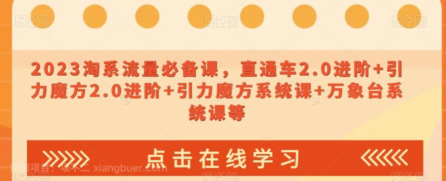 【第7568期】2023淘系流量必备课，直通车2.0进阶+引力魔方2.0进阶+引力魔方系统课+万象台系统课等