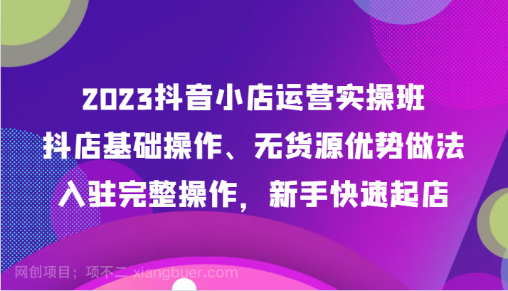 【第7690期】2023抖音小店运营实操班，抖店基础操作、无货源优势做法，入驻完整操作，新手快速起店