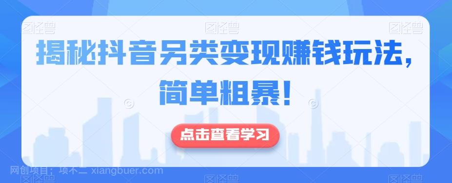 【第7717期】揭秘抖音另类变现赚钱玩法，简单粗暴！