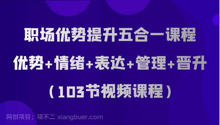 【第7751期】职场优势提升五合一课程，优势+情绪+表达+管理+晋升（103节视频课程）