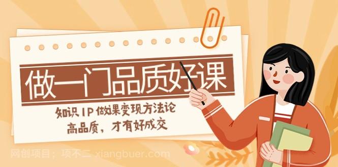 【第7753期】如何做一门·品质好课，知识IP做课变现方法论，高品质，才有好成交（11节）