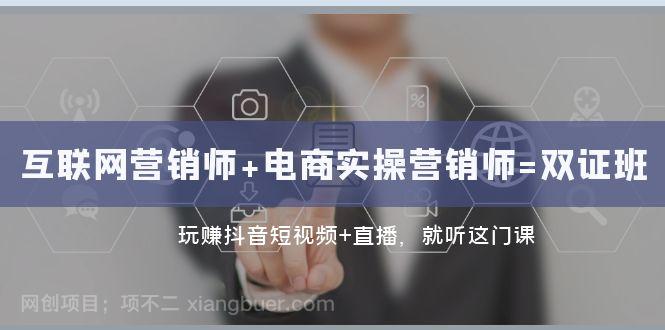 【第7771期】互联网·营销师+电商实操营销师=双证班：玩赚抖音短视频+直播 就听这门课