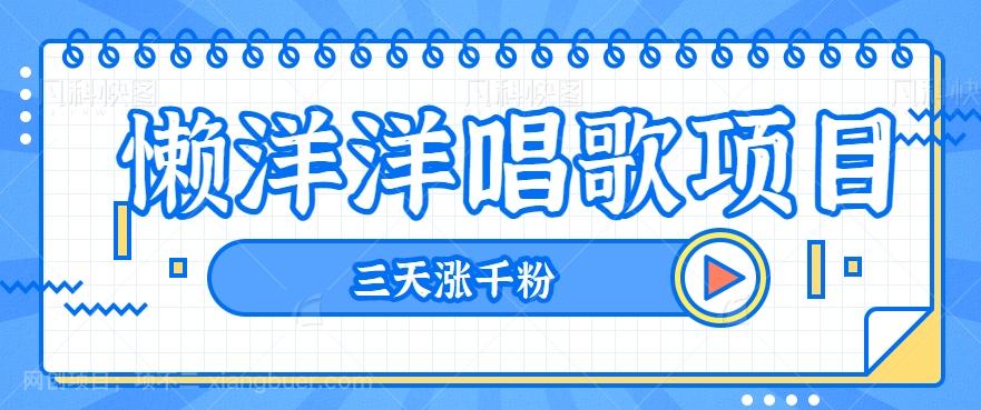 【第7774期】揭秘懒洋洋唱歌项目，三天涨千粉，每日收入300+【视频教程+素材】