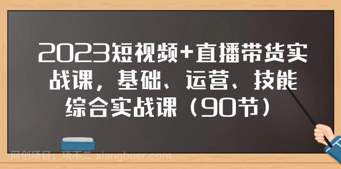 【第7776期】2023短视频+直播带货实战课，基础、运营、技能综合实操课（90节）