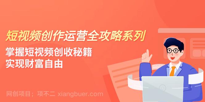 【第7777期】短视频创作运营-全攻略系列，掌握短视频创收秘籍，实现财富自由（4节课）