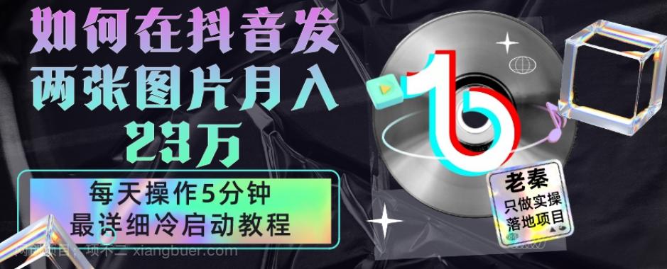 【第7795期】仅靠发两张图片月入23万，每天只在抖音操作5分钟-最详细的教程冷启动