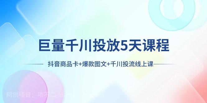 【第7970期】巨量千川投放5天课程：抖音商品卡+爆款图文+千川投流线上课