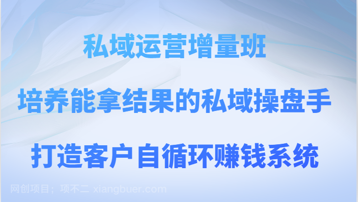 【第7972期】私域运营增量班 培养能拿结果的私域操盘手，打造客户自循环赚钱系统