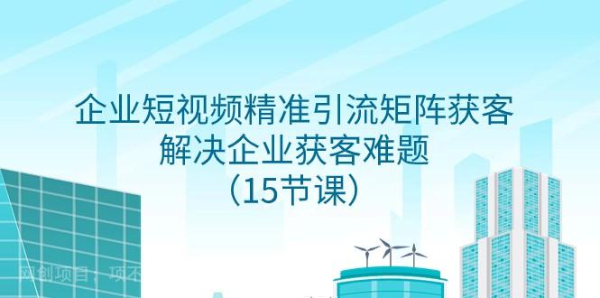 【第7973期】 企业短视频精准引流矩阵获客，解决企业获客难题（15节课）