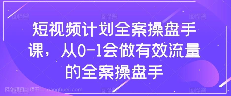 【第8012期】短视频计划-全案操盘手课，从0-1会做有效流量的全案操盘手