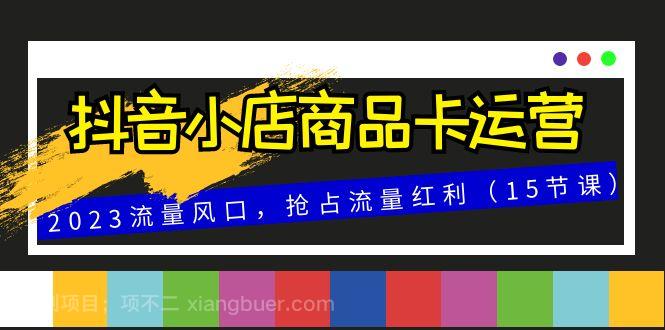  【第8017期】抖音小店商品卡运营，2023流量风口，抢占流量红利（15节课）