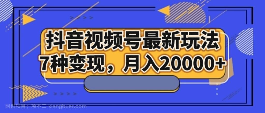 【第8022期】 抖音视频号最新玩法，7种变现，月入20000+