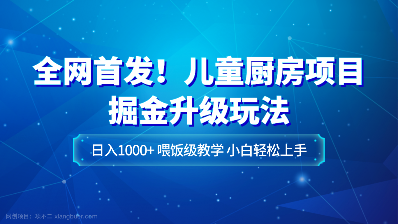 【第8027期】全网首发！儿童厨房项目掘金升级玩法，日入1000+，喂饭级教学，小白轻松上手