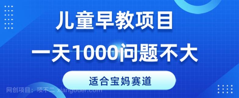 【第8822期】适合宝妈的赛道，儿童早教项目，一单29-49，一天1000问题不大！