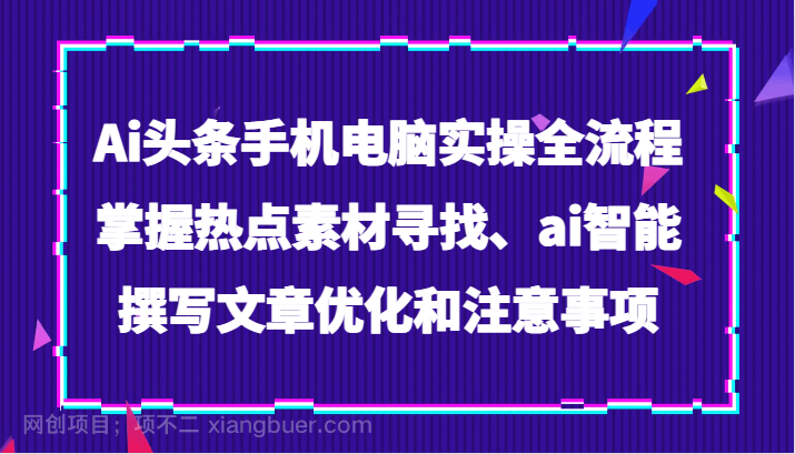 【第8826期】Ai头条手机电脑实操全流程，掌握热点素材寻找、ai智能撰写文章优化和注意事项