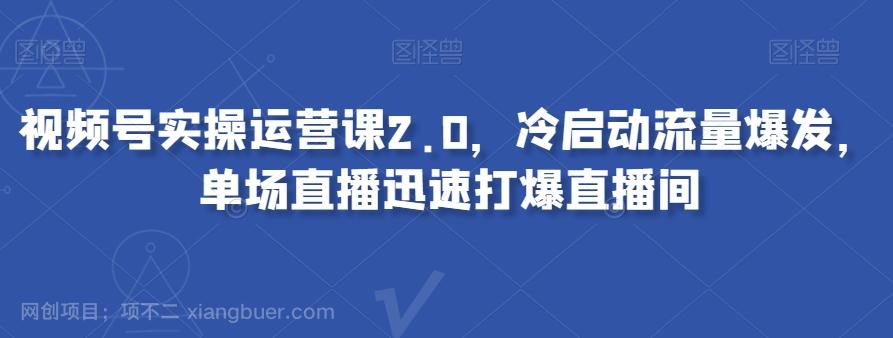 【第8863期】视频号实操运营课2.0，冷启动流量爆发，单场直播迅速打爆直播间