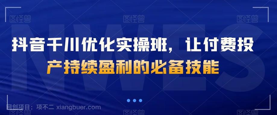 【第8865期】抖音千川优化实操班，让付费投产持续盈利的必备技能