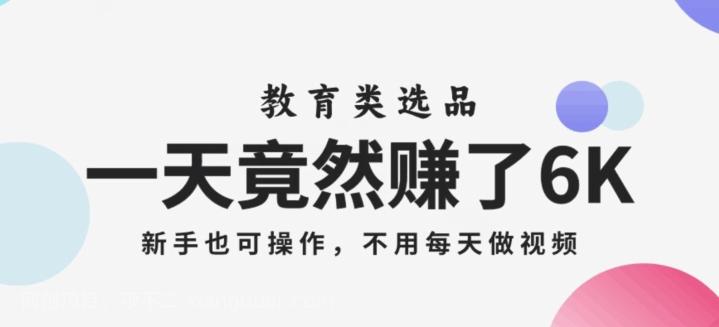 【第7448期】一天竟然赚了6000多，教育类选品，新手也可操作，更不用每天做短视频【揭秘】