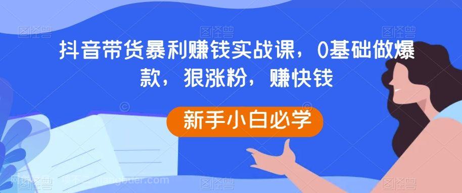 【第8967期】抖音带货暴利赚钱实战课，0基础做爆款，狠涨粉，赚快钱