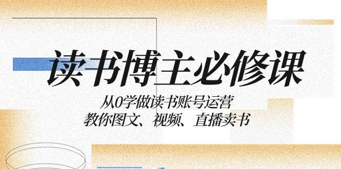  【第8995期】读书博主必修课：从0学做读书账号运营：教你图文、视频、直播卖书