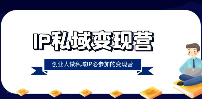 【第9118期】IP私域-变现营，创业人做私域IP必参加的变现营（22节课）