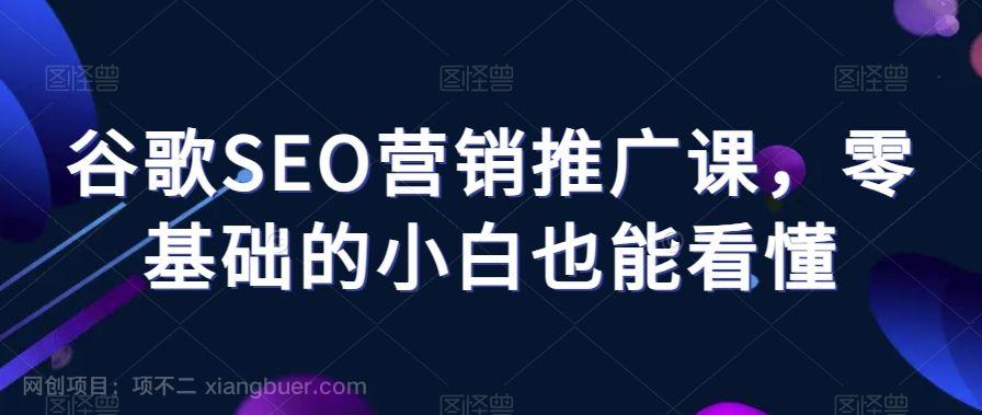 【第9127期】谷歌SEO营销推广课，零基础的小白也能看懂