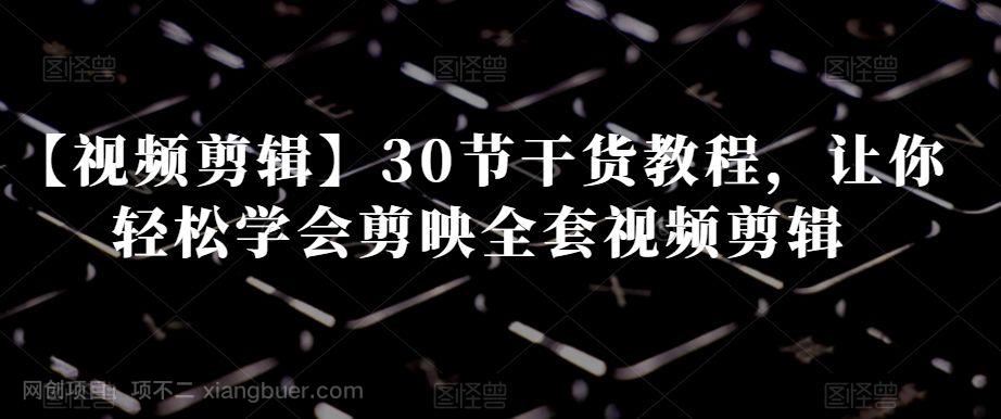 【第9156期】【视频剪辑】30节干货教程，让你轻松学会剪映全套视频剪辑