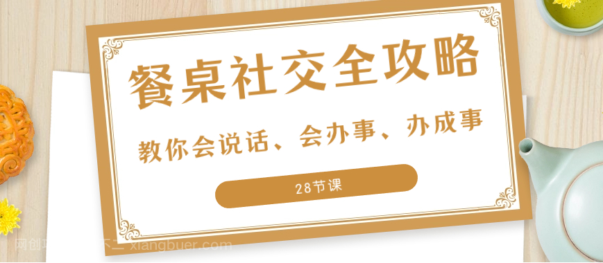 【第9184期】27项·餐桌社交 全攻略：教你会说话、会办事、办成事（28节课）