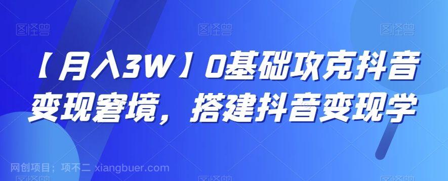 【第9187期】【月入3W】0基础攻克抖音变现窘境，搭建抖音变现学