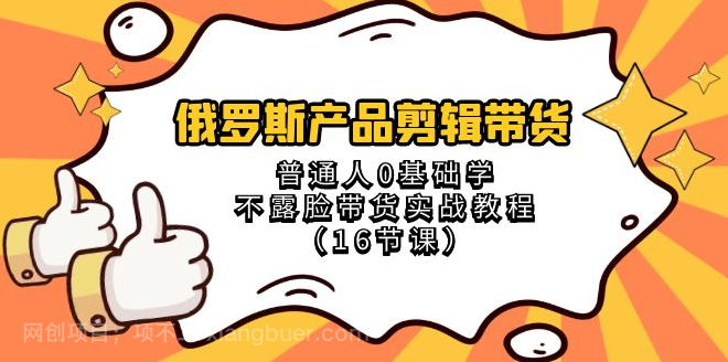 【第9342期】俄罗斯 产品剪辑带货，普通人0基础学不露脸带货实战教程（16节课）