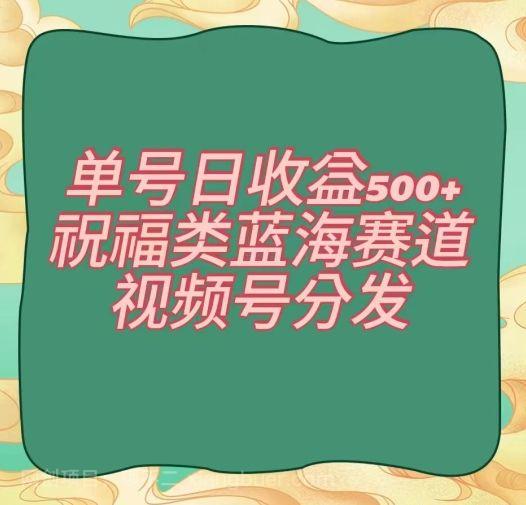 【第9433期】单号日收益500+、祝福类蓝海赛道、视频号分发【揭秘】