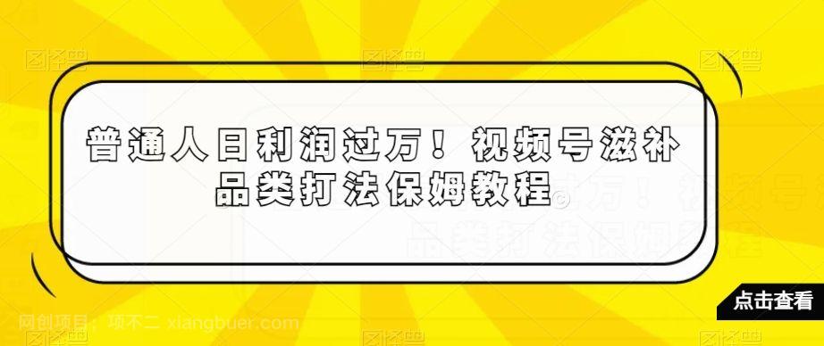 【第9434期】普通人日利润过万！视频号滋补品类打法保姆教程【揭秘】