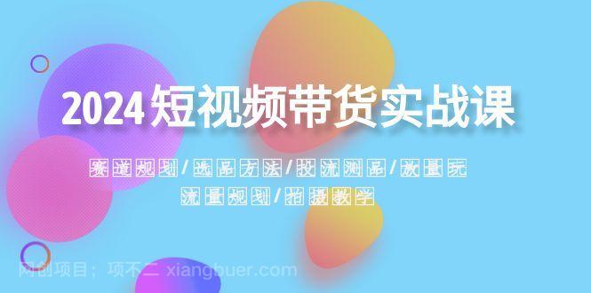 【第9446期】2024短视频带货实战课：赛道规划·选品方法·投流测品·放量玩法·流量规划