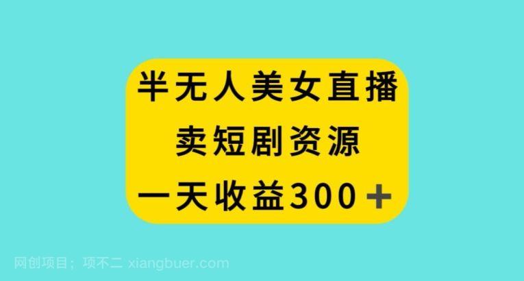 【第9473期】半无人美女直播，卖短剧资源，一天收益300+【揭秘】