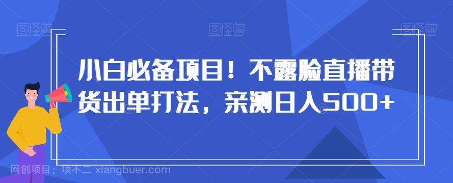 【第9585期】小白必备项目！不露脸直播带货出单打法，亲测日入500+【揭秘】