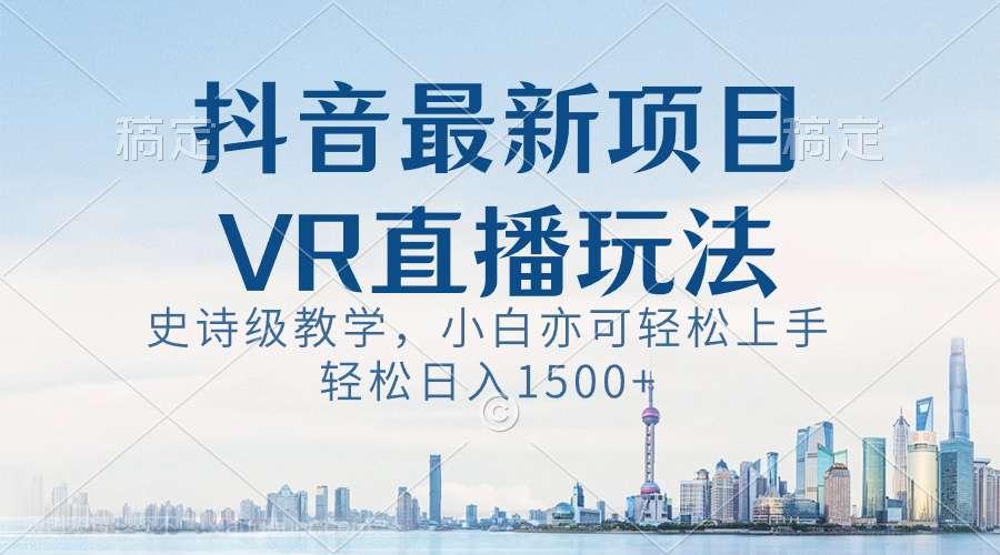 【第9671期】抖音最新VR直播玩法，史诗级教学，小白也可轻松上手，轻松日入1500+