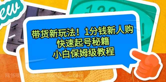 【第9692期】带货新玩法！1分钱新人购，快速起号秘籍！小白保姆级教程