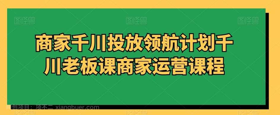 【第9699期】商家千川投放领航计划千川老板课商家运营课程