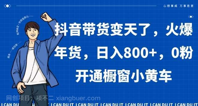 【第9704期】抖音带货变天了，火爆年货，日入800+，0粉开通橱窗小黄车【揭秘】