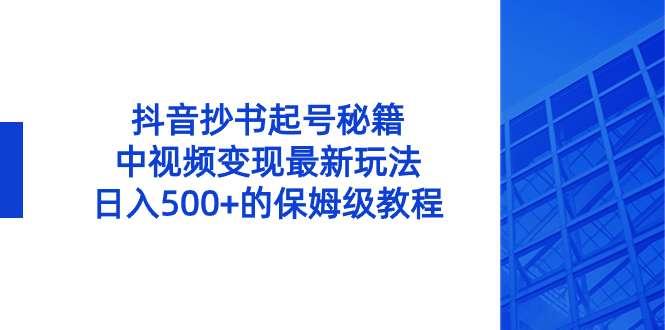 【第9728期】抖音抄书起号秘籍，中视频变现最新玩法，日入500+的保姆级教程！