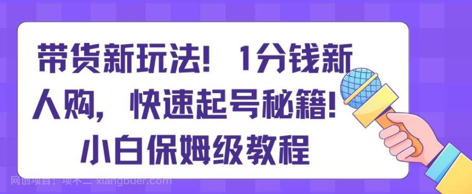 【第9738期】带货新玩法，1分钱新人购，快速起号秘籍，小白保姆级教程【揭秘】