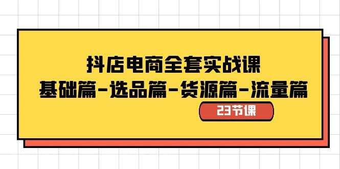 【第9901期】抖店电商全套实战课：基础篇-选品篇-货源篇-流量篇（23节课）