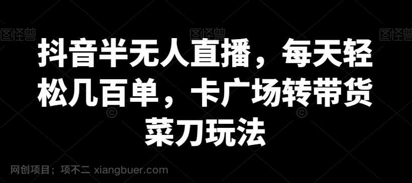 【第9967期】抖音半无人直播，每天轻松几百单，卡广场转带货菜刀玩法【揭秘】