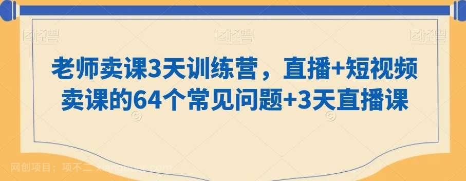 【第10038期】老师卖课3天训练营，直播+短视频卖课的64个常见问题+3天直播课